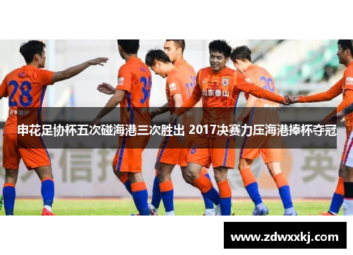 申花足协杯五次碰海港三次胜出 2017决赛力压海港捧杯夺冠